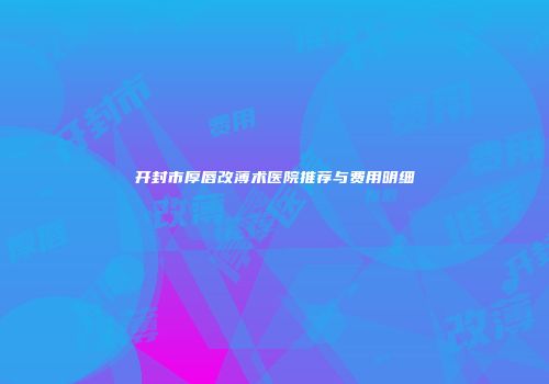 开封市厚唇改薄术医院推荐与费用明细