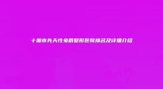 十堰市先天性兔唇整形医院排名及详细介绍