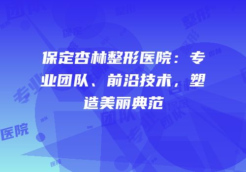 保定杏林整形医院：专业团队、前沿技术，塑造美丽典范