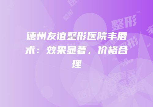 德州友谊整形医院丰唇术：效果显著，价格合理