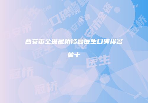 西安市全瓷冠桥修复医生口碑排名前十