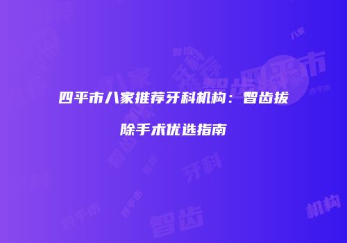 四平市八家推荐牙科机构：智齿拔除手术优选指南