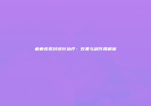疤痕疙瘩封闭针治疗：效果与副作用解析