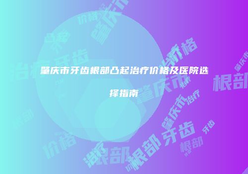 肇庆市牙齿根部凸起治疗价格及医院选择指南