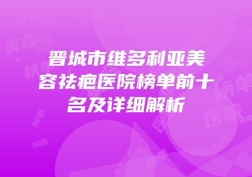晋城市维多利亚美容祛疤医院榜单前十名及详细解析