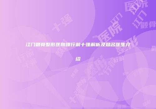 江门颧骨整形医院排行前十强解析及知名医生介绍