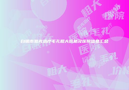 白银市激光治疗毛孔粗大价格及医院信息汇总