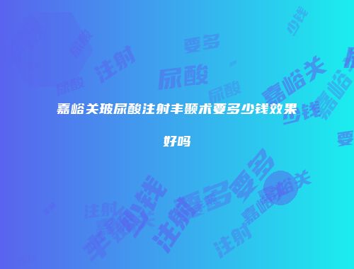 嘉峪关玻尿酸注射丰颞术要多少钱效果好吗