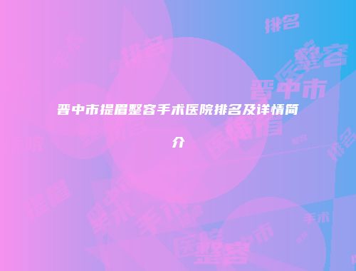 晋中市提眉整容手术医院排名及详情简介