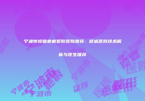 宁波市修复疤痕整形医院推荐：权威医院技术解析与医生推荐