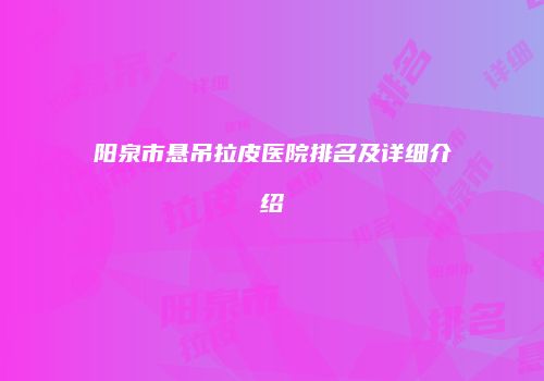 阳泉市悬吊拉皮医院排名及详细介绍