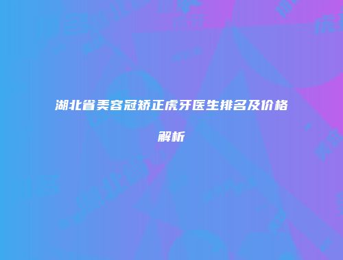 湖北省美容冠矫正虎牙医生排名及价格解析