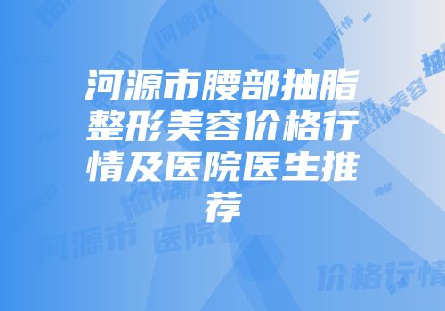 河源市腰部抽脂整形美容价格行情及医院医生推荐