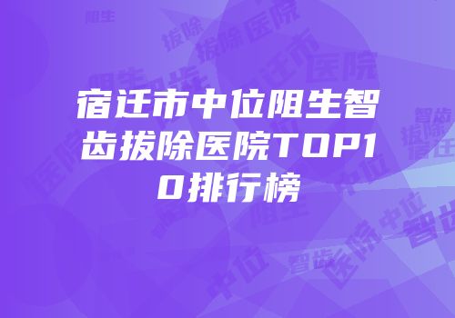 宿迁市中位阻生智齿拔除医院TOP10排行榜