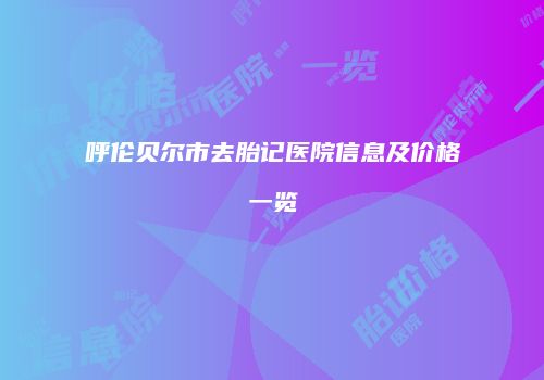 呼伦贝尔市去胎记医院信息及价格一览