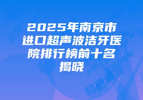 2025年南京市进口超声波洁牙医院排行榜前十名揭晓