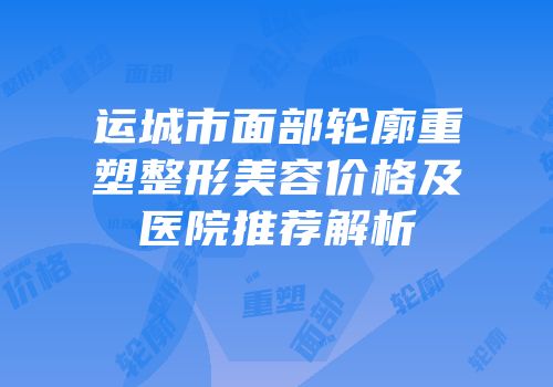 运城市面部轮廓重塑整形美容价格及医院推荐解析