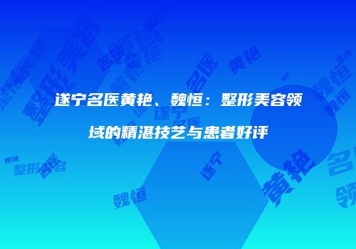 遂宁名医黄艳、魏恒：整形美容领域的精湛技艺与患者好评