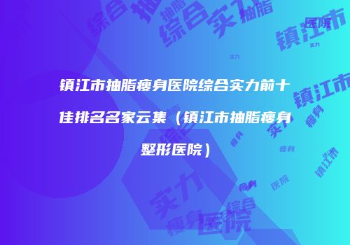 镇江市抽脂瘦身医院综合实力前十佳排名名家云集（镇江市抽脂瘦身整形医院）