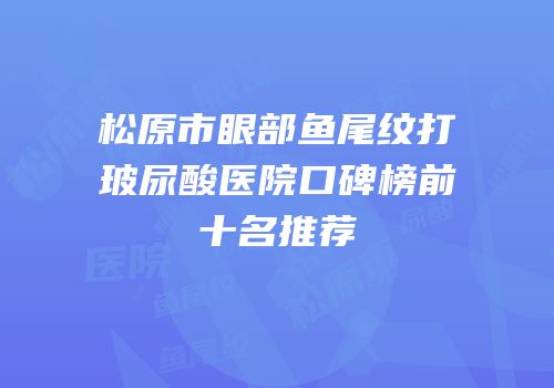 松原市眼部鱼尾纹打玻尿酸医院口碑榜前十名推荐