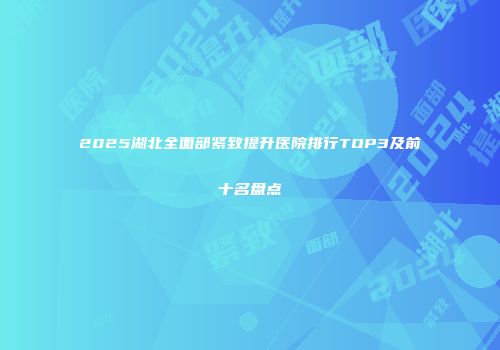 2025湖北全面部紧致提升医院排行TOP3及前十名盘点