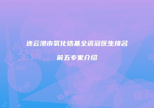 连云港市氧化锆基全瓷冠医生排名前五专家介绍
