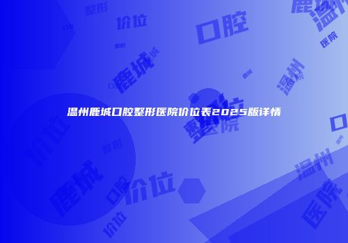 温州鹿城口腔整形医院价位表2025版详情