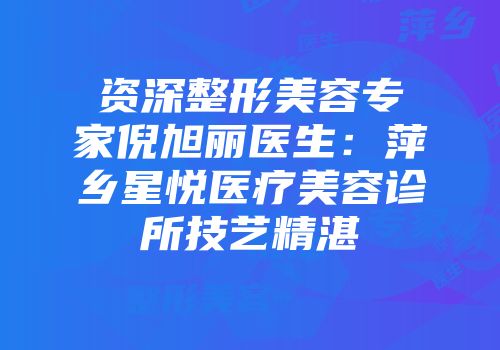 资深整形美容专家倪旭丽医生：萍乡星悦医疗美容诊所技艺精湛