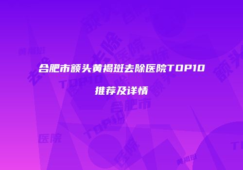 合肥市额头黄褐斑去除医院TOP10推荐及详情
