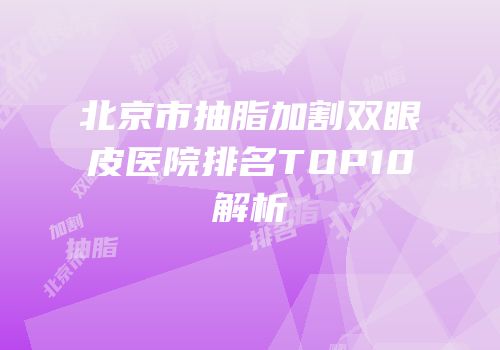 北京市抽脂加割双眼皮医院排名TOP10解析