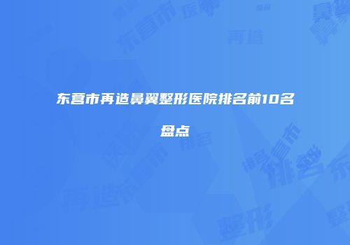 东营市再造鼻翼整形医院排名前10名盘点