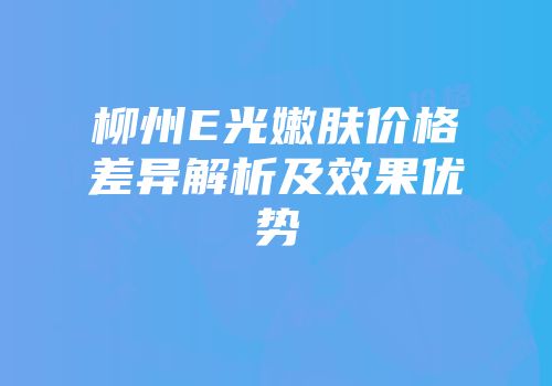 柳州E光嫩肤价格差异解析及效果优势
