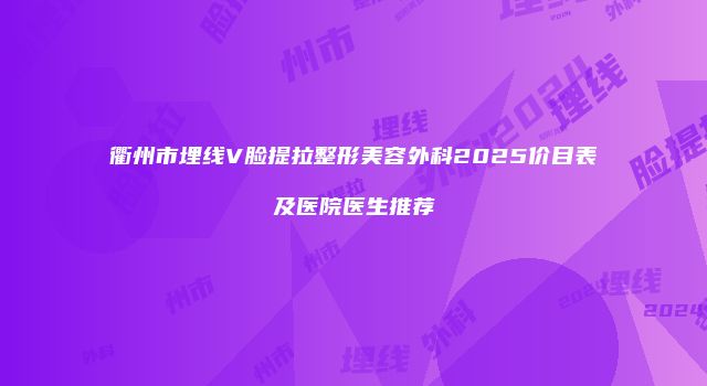 衢州市埋线V脸提拉整形美容外科2025价目表及医院医生推荐