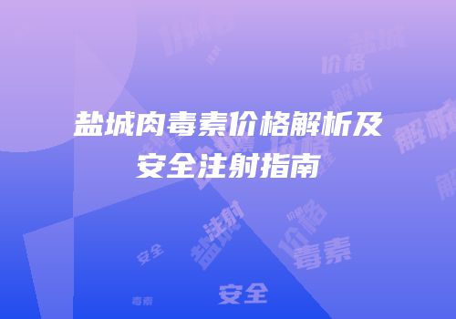 盐城肉毒素价格解析及安全注射指南