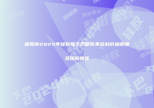 衡阳市2025年硅胶隆下巴整形美容科价格明细及医院推荐