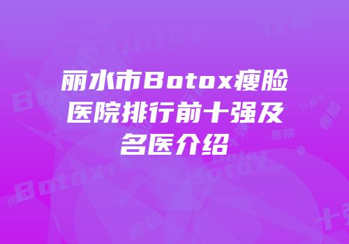 丽水市Botox瘦脸医院排行前十强及名医介绍