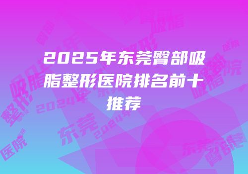 2025年东莞臀部吸脂整形医院排名前十推荐