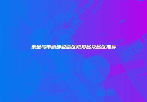 秦皇岛市腹部吸脂医院排名及名医推荐