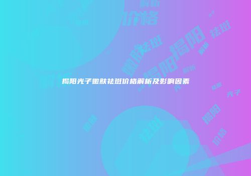 揭阳光子嫩肤祛斑价格解析及影响因素