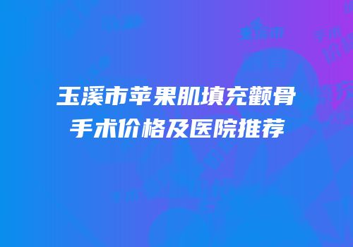 玉溪市苹果肌填充颧骨手术价格及医院推荐