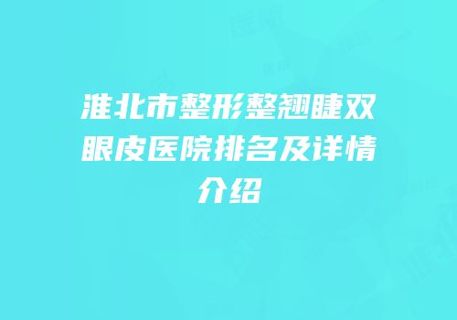 淮北市整形整翘睫双眼皮医院排名及详情介绍