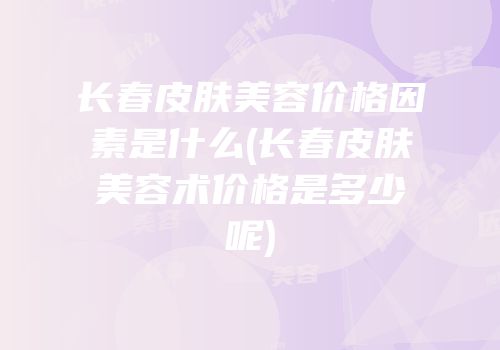 长春皮肤美容价格因素是什么(长春皮肤美容术价格是多少呢)