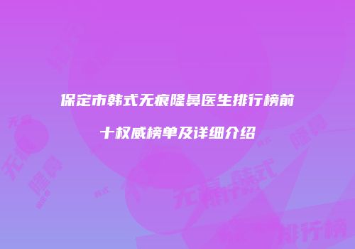 保定市韩式无痕隆鼻医生排行榜前十权威榜单及详细介绍