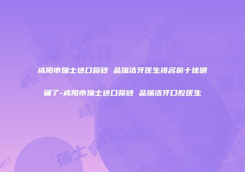 咸阳市瑞士进口喷砂 品瑞洁牙医生排名前十佳明确了-咸阳市瑞士进口喷砂 品瑞洁牙口腔医生