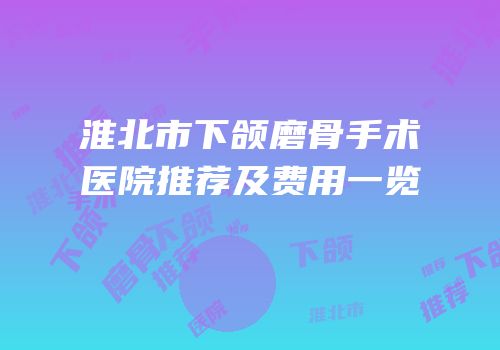 淮北市下颌磨骨手术医院推荐及费用一览