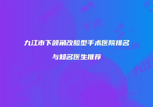 九江市下颌角改脸型手术医院排名与知名医生推荐