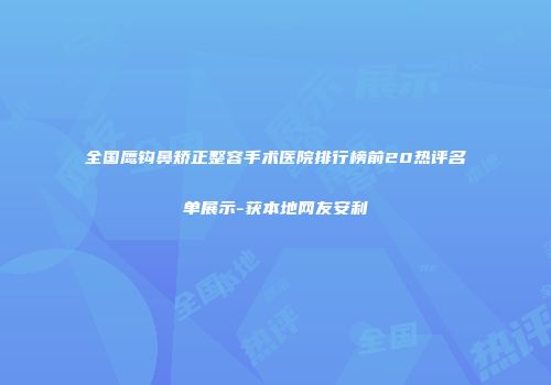 全国鹰钩鼻矫正整容手术医院排行榜前20热评名单展示-获本地网友安利