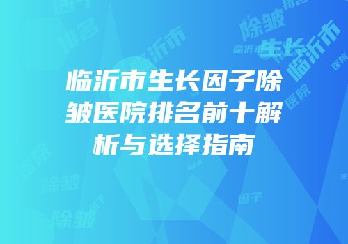 临沂市生长因子除皱医院排名前十解析与选择指南