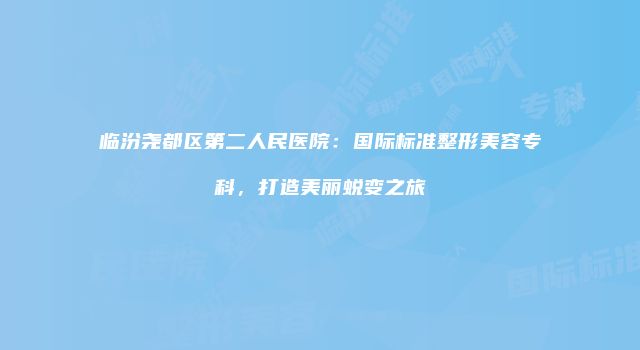 临汾尧都区第二人民医院：国际标准整形美容专科，打造美丽蜕变之旅