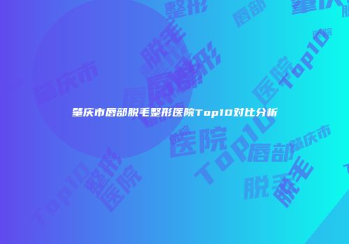 肇庆市唇部脱毛整形医院Top10对比分析